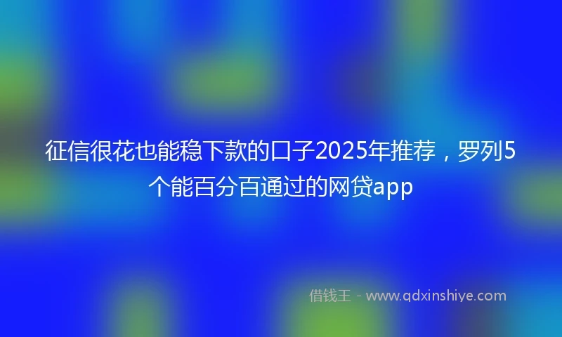 征信很花也能稳下款的口子2025年推荐，罗列5个能百分百通过的网贷app
