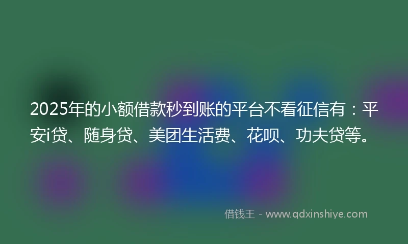 2025年的小额借款秒到账的平台不看征信有：平安i贷、随身贷、美团生活费、花呗、功夫贷等。