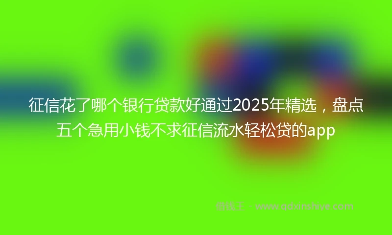 征信花了哪个银行贷款好通过2025年精选，盘点五个急用小钱不求征信流水轻松贷的app