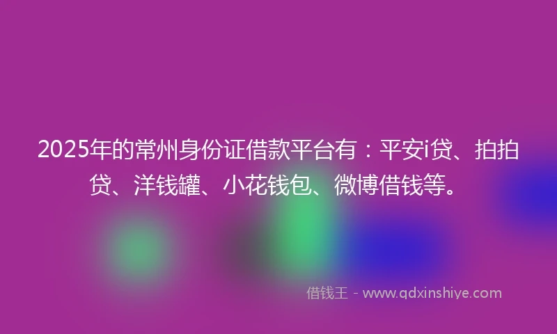 2025年的常州身份证借款平台有：平安i贷、拍拍贷、洋钱罐、小花钱包、微博借钱等。