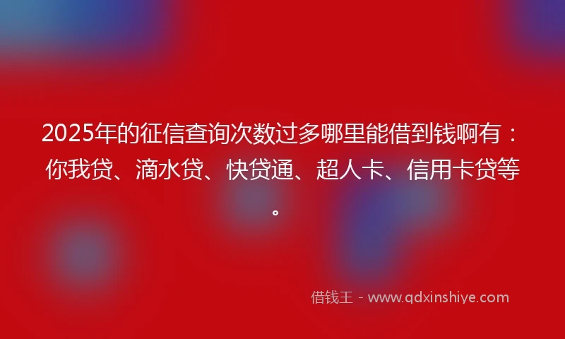 2025年的征信查询次数过多哪里能借到钱啊有：你我贷、滴水贷、快贷通、超人卡、信用卡贷等。