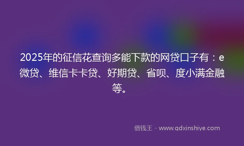 2025年的征信花查询多能下款的网贷口子有：e微贷、维信卡卡贷、好期贷、省呗、度小满金融等。