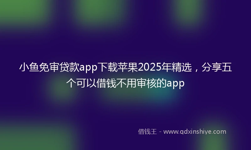 小鱼免审贷款app下载苹果2025年精选，分享五个可以借钱不用审核的app