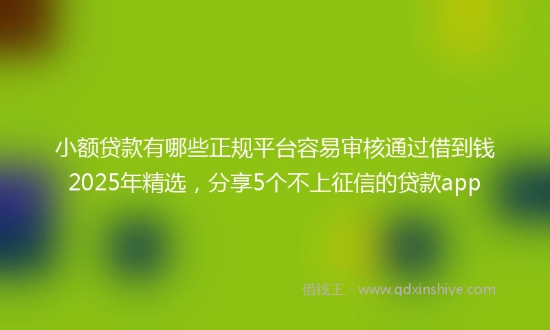 小额贷款有哪些正规平台容易审核通过借到钱2025年精选，分享5个不上征信的贷款app