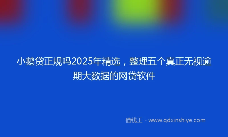 小鹅贷正规吗2025年精选，整理五个真正无视逾期大数据的网贷软件