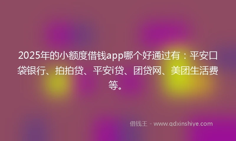 2025年的小额度借钱app哪个好通过有：平安口袋银行、拍拍贷、平安i贷、团贷网、美团生活费等。