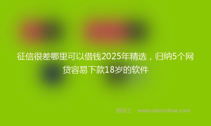 征信很差哪里可以借钱2025年精选,归纳5个网贷容易下款18岁的软件