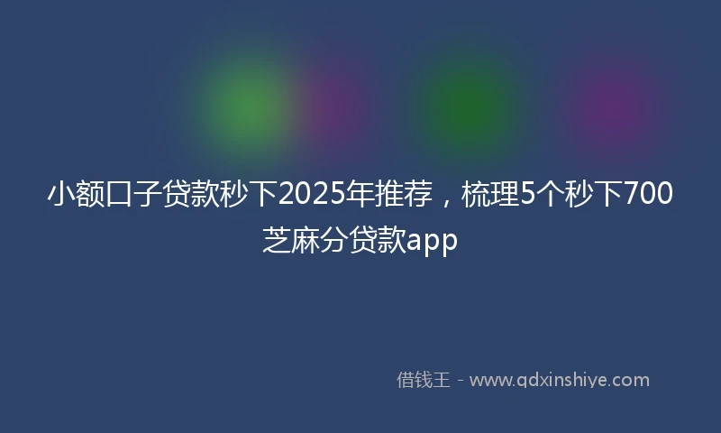 小额口子贷款秒下2025年推荐，梳理5个秒下700芝麻分贷款app