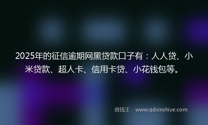 2025年的征信逾期网黑贷款口子有：人人贷、小米贷款、超人卡、信用卡贷、小花钱包等。