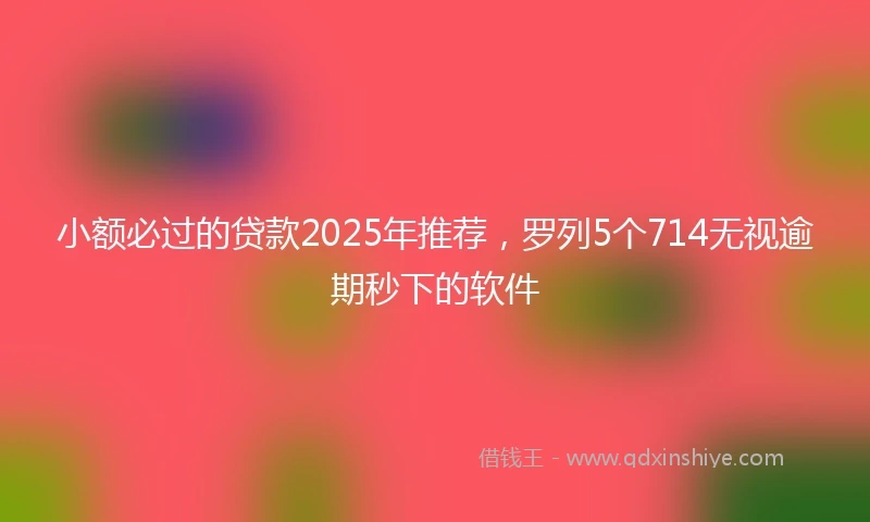 小额必过的贷款2025年推荐，罗列5个714无视逾期秒下的软件