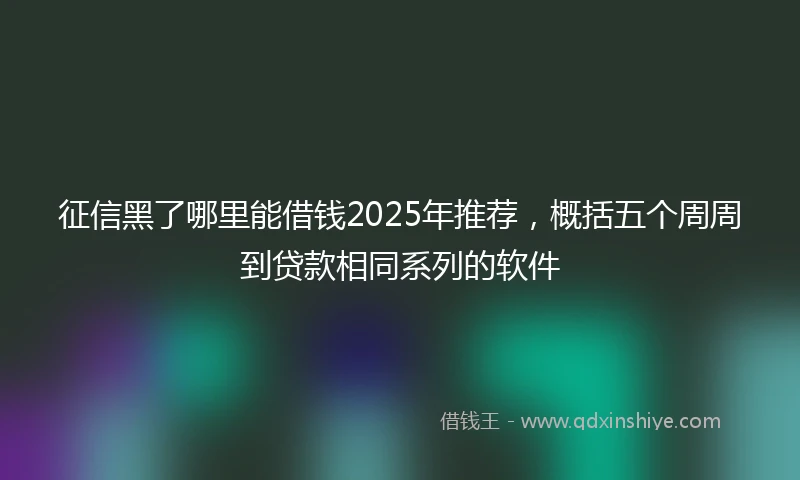 征信黑了哪里能借钱2025年推荐，概括五个周周到贷款相同系列的软件