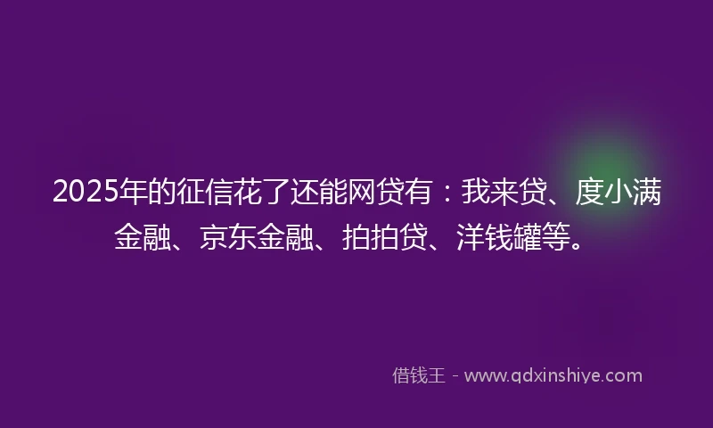 2025年的征信花了还能网贷有：我来贷、度小满金融、京东金融、拍拍贷、洋钱罐等。