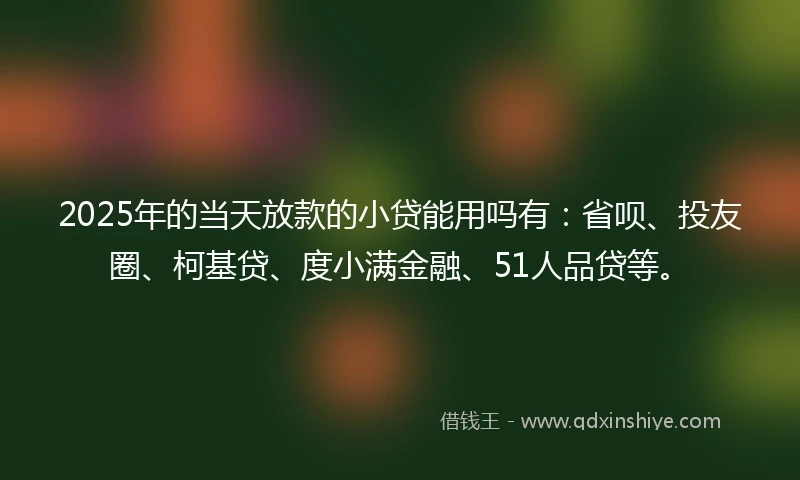 2025年的当天放款的小贷能用吗有：省呗、投友圈、柯基贷、度小满金融、51人品贷等。