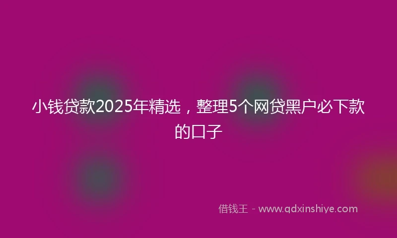 小钱贷款2025年精选，整理5个网贷黑户必下款的口子