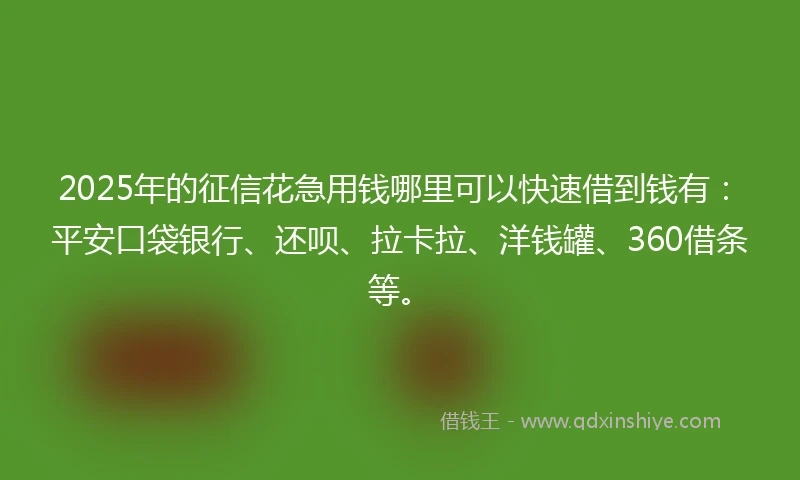 2025年的征信花急用钱哪里可以快速借到钱有：平安口袋银行、还呗、拉卡拉、洋钱罐、360借条等。