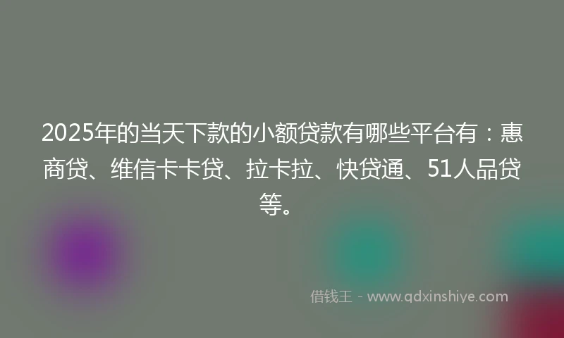 2025年的当天下款的小额贷款有哪些平台有：惠商贷、维信卡卡贷、拉卡拉、快贷通、51人品贷等。