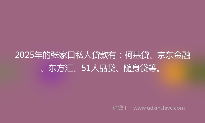 2025年的张家口私人贷款有：柯基贷、京东金融、东方汇、51人品贷、随身贷等。