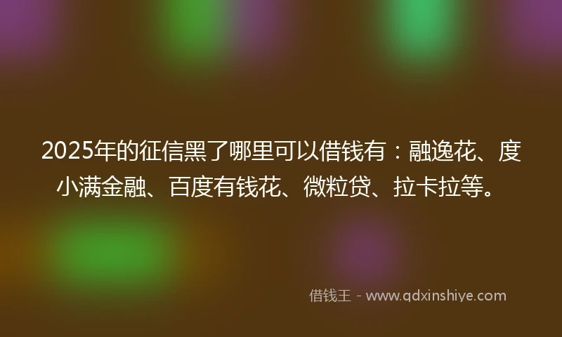 2025年的征信黑了哪里可以借钱有：融逸花、度小满金融、百度有钱花、微粒贷、拉卡拉等。