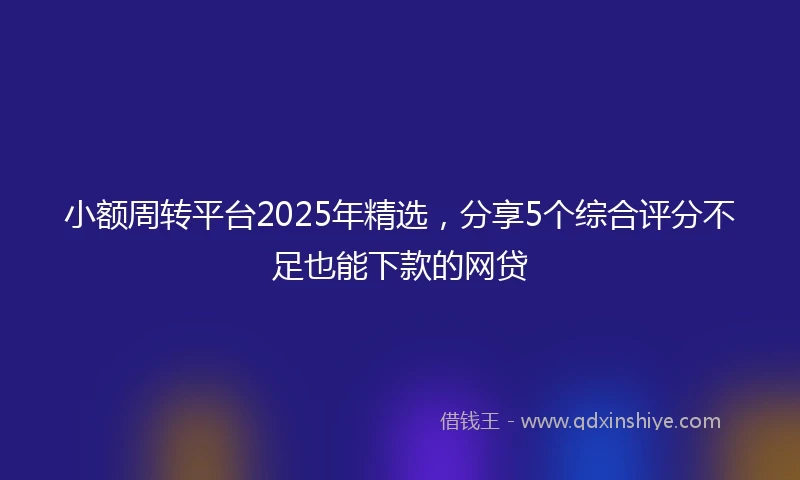 小额周转平台2025年精选，分享5个综合评分不足也能下款的网贷