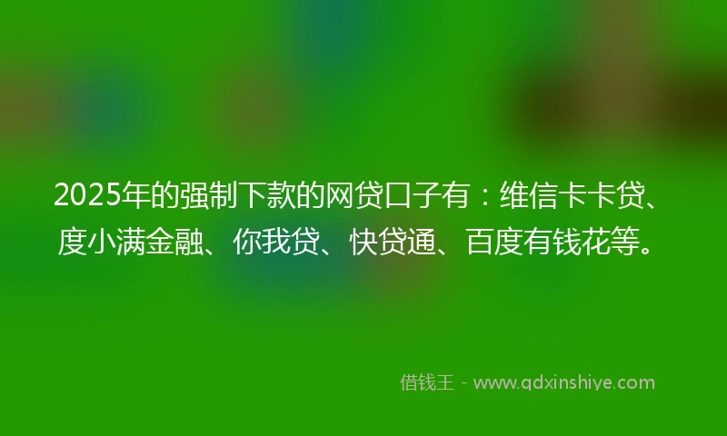 2025年的强制下款的网贷口子有：维信卡卡贷、度小满金融、你我贷、快贷通、百度有钱花等。