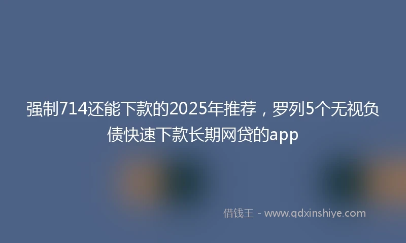 强制714还能下款的2025年推荐，罗列5个无视负债快速下款长期网贷的app