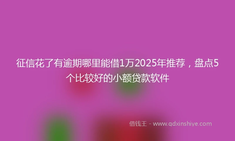 征信花了有逾期哪里能借1万2025年推荐，盘点5个比较好的小额贷款软件