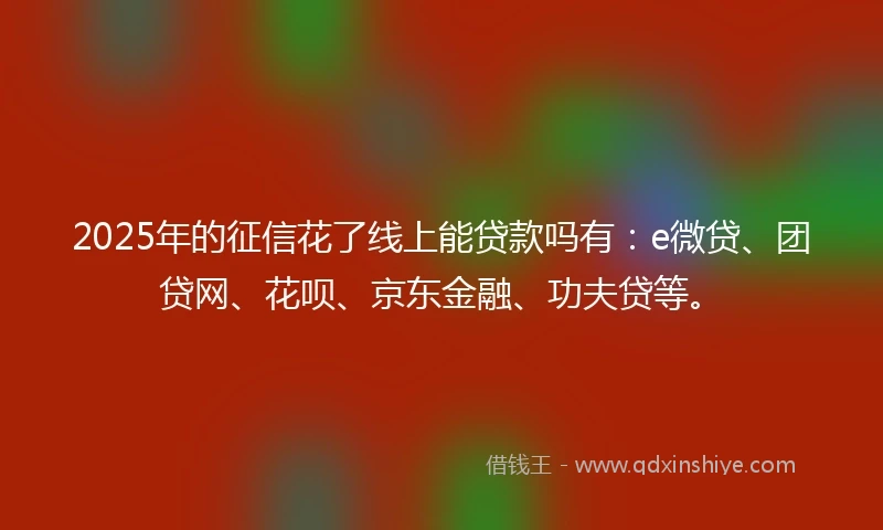 2025年的征信花了线上能贷款吗有:e微贷、团贷网、花呗、京东金融、功夫贷等。