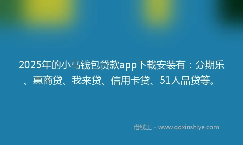 2025年的小马钱包贷款app下载安装有：分期乐、惠商贷、我来贷、信用卡贷、51人品贷等。