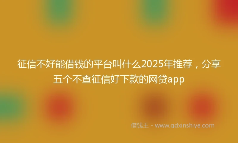 征信不好能借钱的平台叫什么2025年推荐，分享五个不查征信好下款的网贷app
