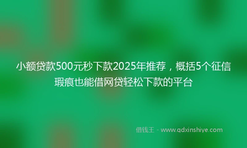 小额贷款500元秒下款2025年推荐，概括5个征信瑕疵也能借网贷轻松下款的平台