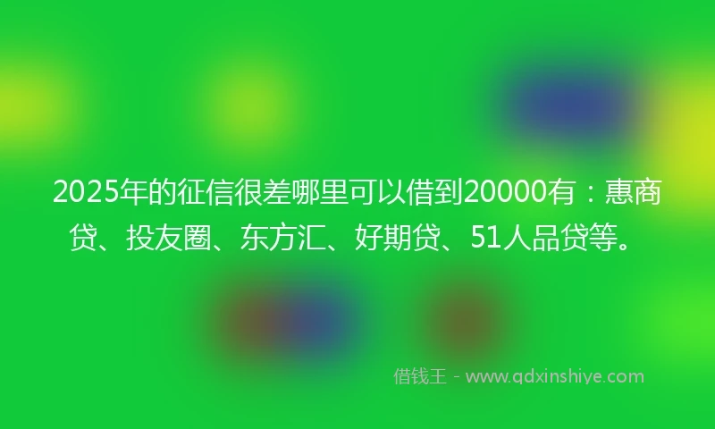 2025年的征信很差哪里可以借到20000有：惠商贷、投友圈、东方汇、好期贷、51人品贷等。