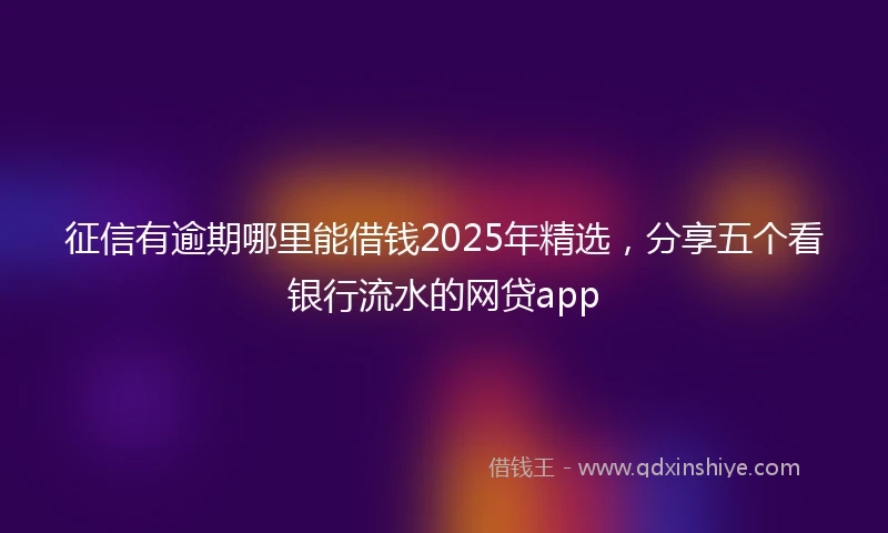 征信有逾期哪里能借钱2025年精选，分享五个看银行流水的网贷app