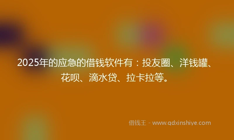 2025年的应急的借钱软件有：投友圈、洋钱罐、花呗、滴水贷、拉卡拉等。