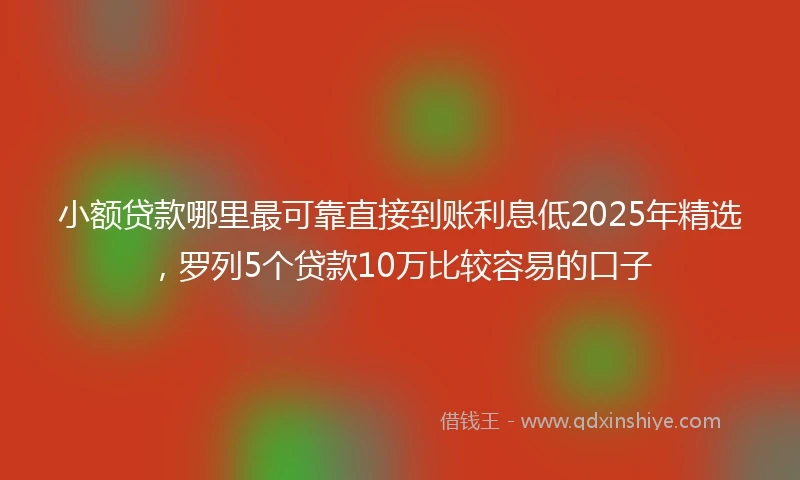 小额贷款哪里最可靠直接到账利息低2025年精选，罗列5个贷款10万比较容易的口子