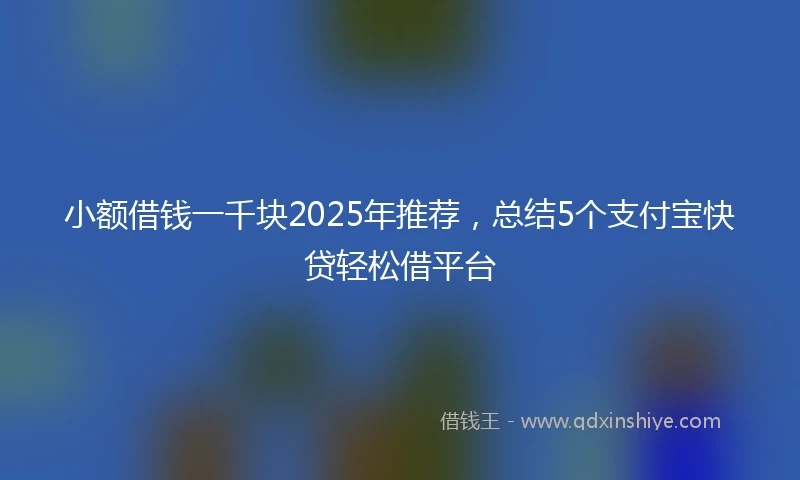 小额借钱一千块2025年推荐，总结5个支付宝快贷轻松借平台