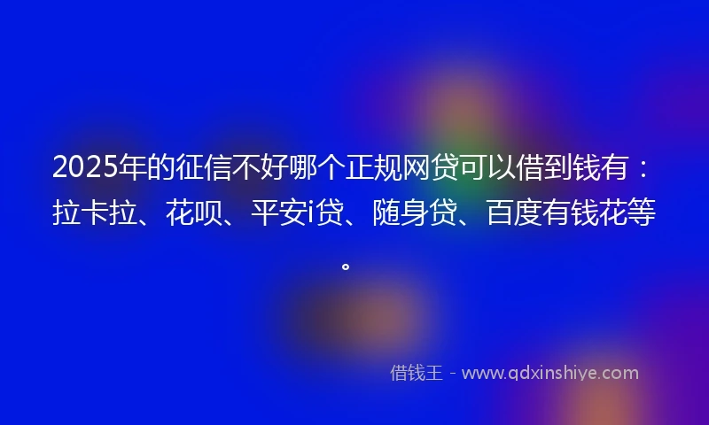 2025年的征信不好哪个正规网贷可以借到钱有：拉卡拉、花呗、平安i贷、随身贷、百度有钱花等。