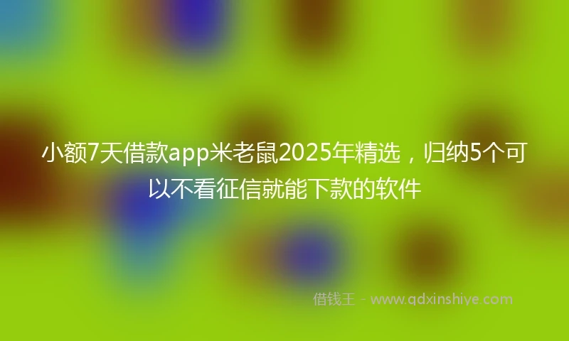 小额7天借款app米老鼠2025年精选，归纳5个可以不看征信就能下款的软件