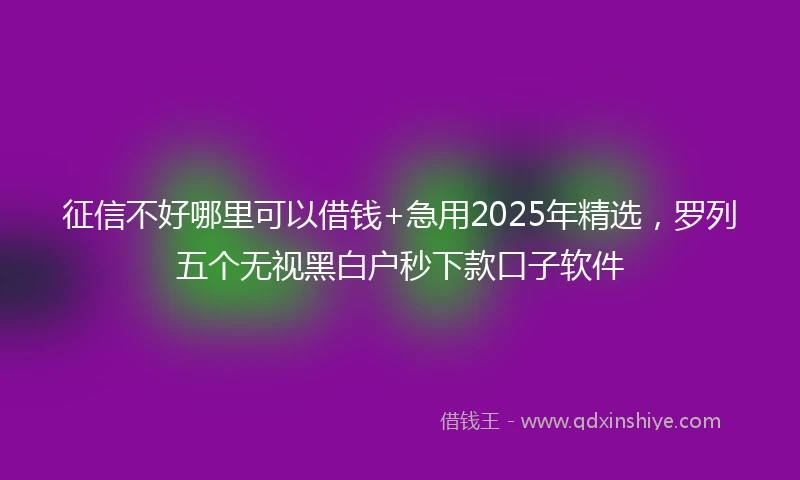 征信不好哪里可以借钱+急用2025年精选，罗列五个无视黑白户秒下款口子软件