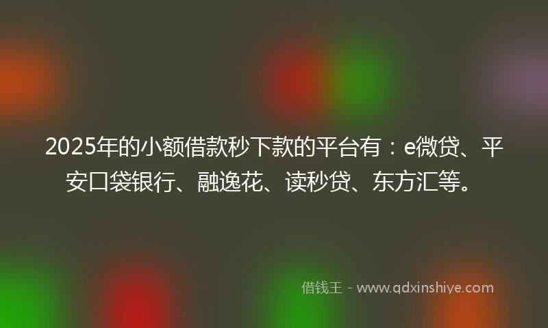 2025年的小额借款秒下款的平台有：e微贷、平安口袋银行、融逸花、读秒贷、东方汇等。