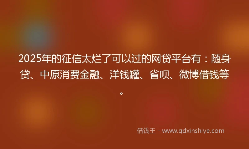 2025年的征信太烂了可以过的网贷平台有：随身贷、中原消费金融、洋钱罐、省呗、微博借钱等。