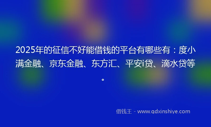 2025年的征信不好能借钱的平台有哪些有：度小满金融、京东金融、东方汇、平安i贷、滴水贷等。