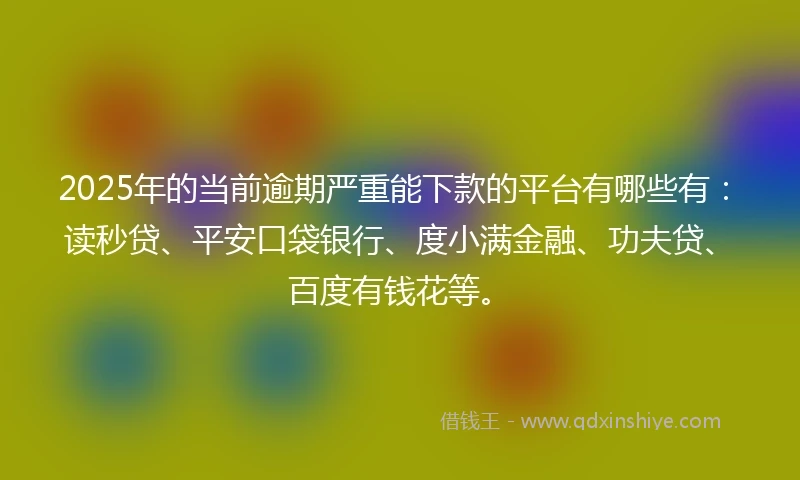 2025年的当前逾期严重能下款的平台有哪些有：读秒贷、平安口袋银行、度小满金融、功夫贷、百度有钱花等。