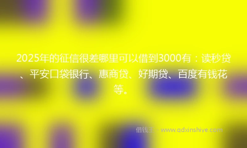 2025年的征信很差哪里可以借到3000有：读秒贷、平安口袋银行、惠商贷、好期贷、百度有钱花等。
