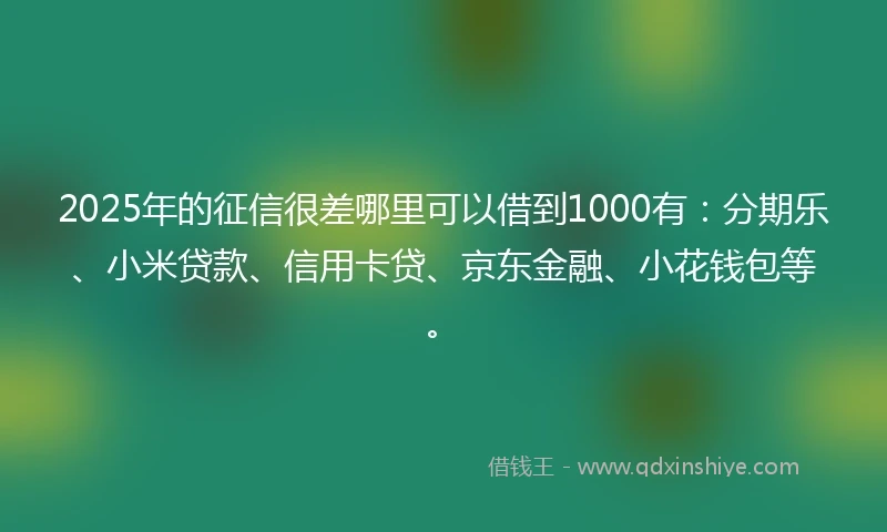 2025年的征信很差哪里可以借到1000有：分期乐、小米贷款、信用卡贷、京东金融、小花钱包等。