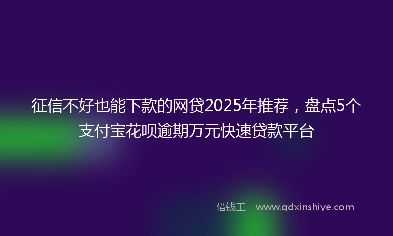 征信不好也能下款的网贷2025年推荐，盘点5个支付宝花呗逾期万元快速贷款平台