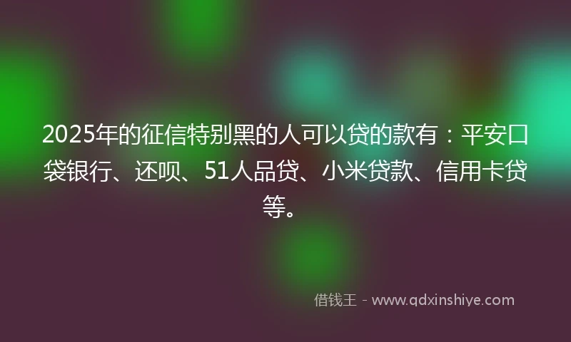 2025年的征信特别黑的人可以贷的款有：平安口袋银行、还呗、51人品贷、小米贷款、信用卡贷等。
