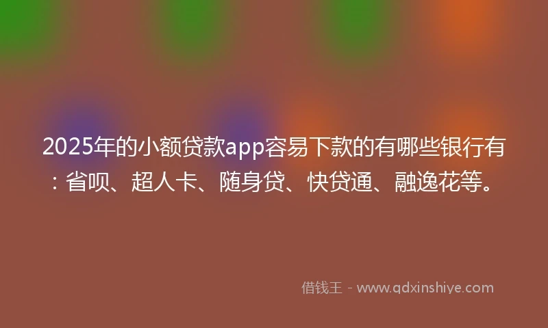 2025年的小额贷款app容易下款的有哪些银行有：省呗、超人卡、随身贷、快贷通、融逸花等。