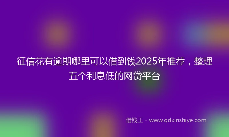 征信花有逾期哪里可以借到钱2025年推荐，整理五个利息低的网贷平台