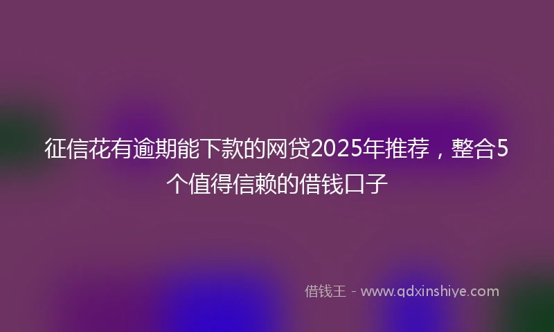 征信花有逾期能下款的网贷2025年推荐,整合5个值得信赖的借钱口子