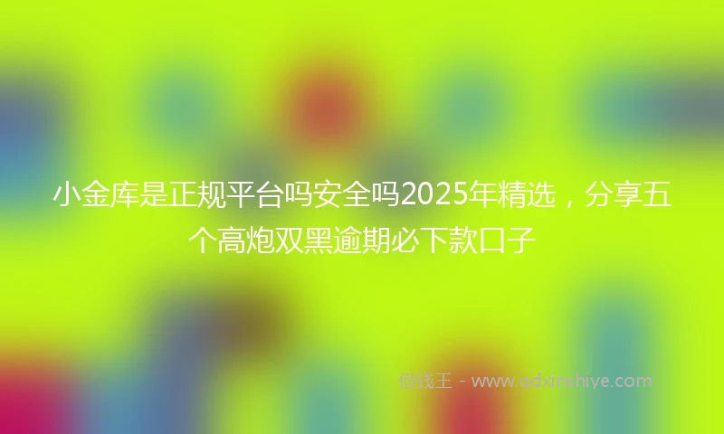 小金库是正规平台吗安全吗2025年精选，分享五个高炮双黑逾期必下款口子